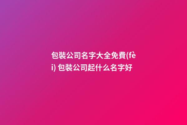 包裝公司名字大全免費(fèi) 包裝公司起什么名字好-第1張-公司起名-玄機(jī)派